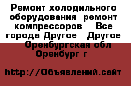 Ремонт холодильного оборудования, ремонт компрессоров. - Все города Другое » Другое   . Оренбургская обл.,Оренбург г.